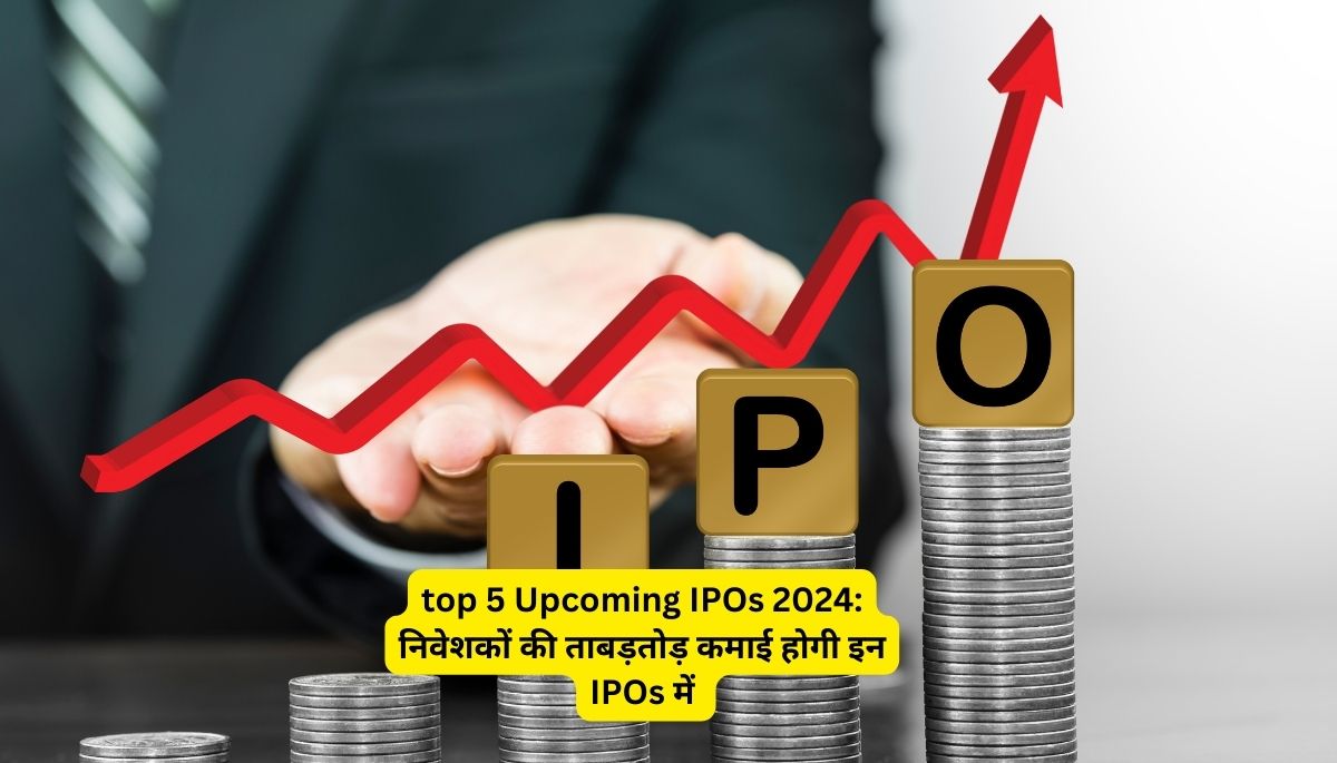 top 5 IPOs 2024 निवेशकों की ताबड़तोड़ कमाई होगी इन IPOs में